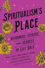 Spiritualism's Place: Reformers, Seekers, and Séances in Lily Dale